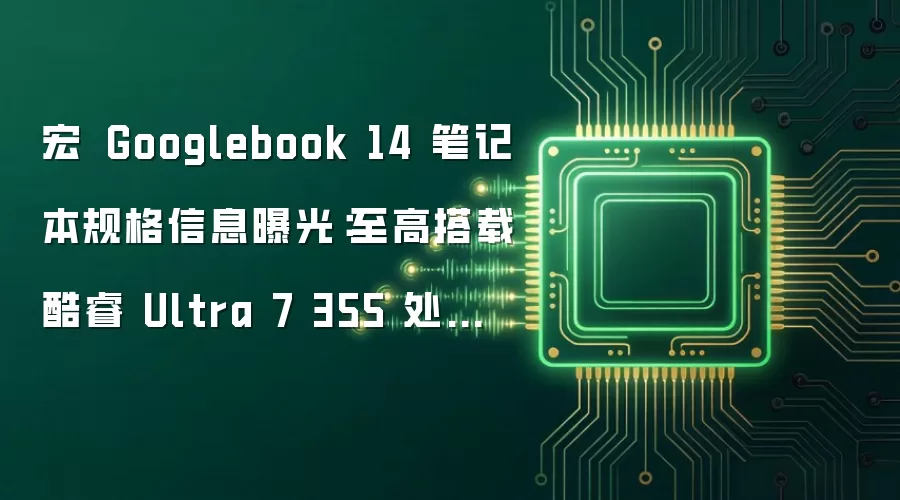 宏碁 Googlebook 14 笔记本规格信息曝光：至高搭载酷睿 Ultra 7 355 处理器、配 14 英寸 2.8K OLED 面板