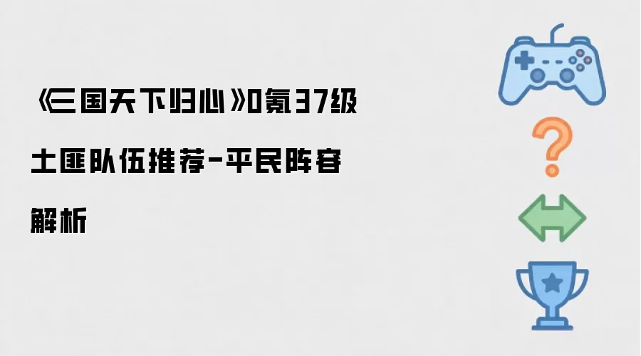 《三国天下归心》0氪37级土匪队伍推荐-平民阵容解析