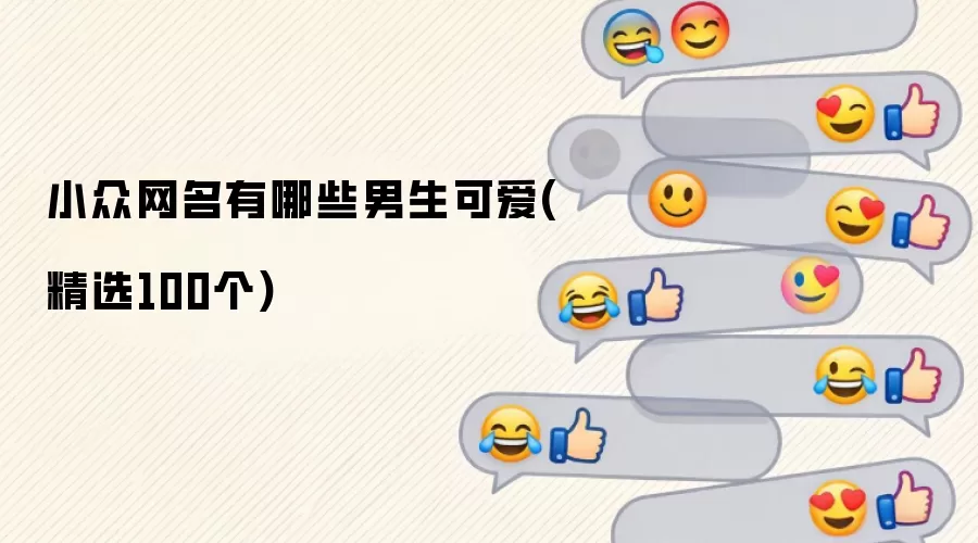 小众网名不只会基础功能，这些男生可爱(精选100个)值得了解