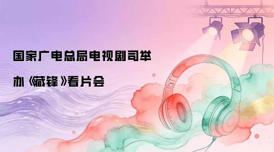 国家广电总局电视剧司举办《藏锋》看片会