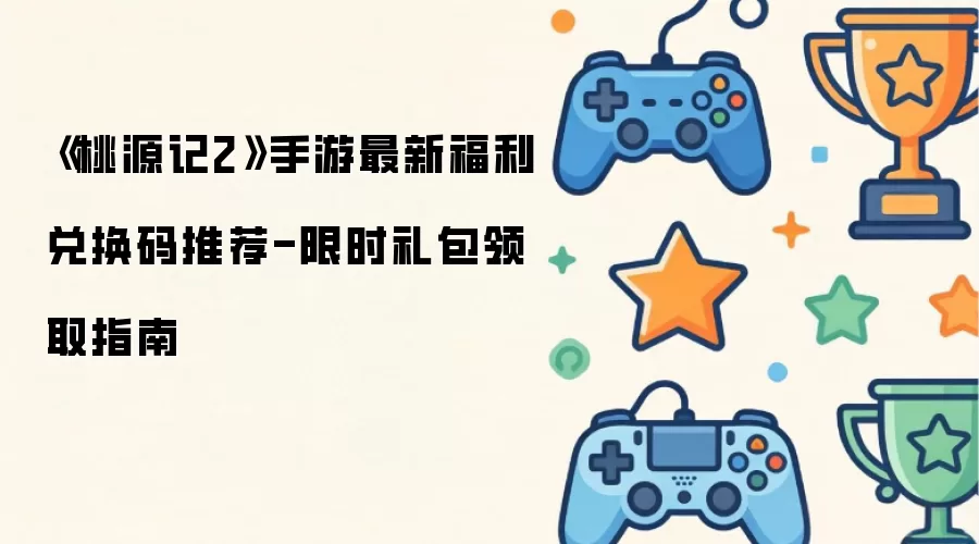 《桃源记2》手游最新福利兑换码推荐-限时礼包领取指南