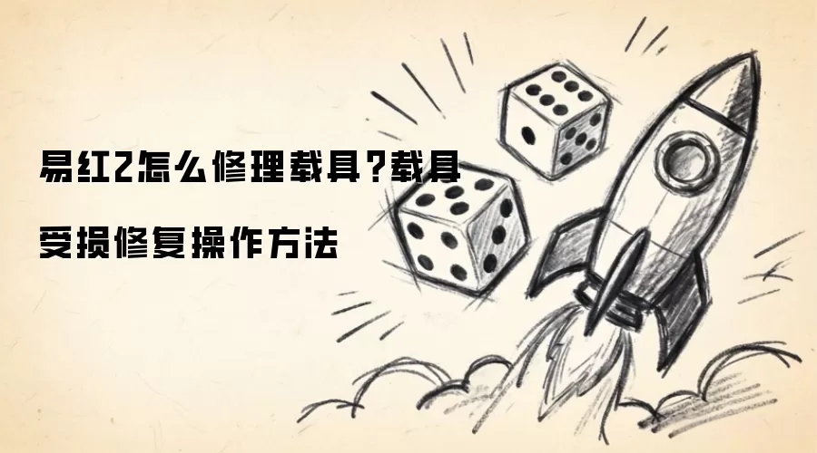 易红2怎么修理载具?载具受损修复操作方法