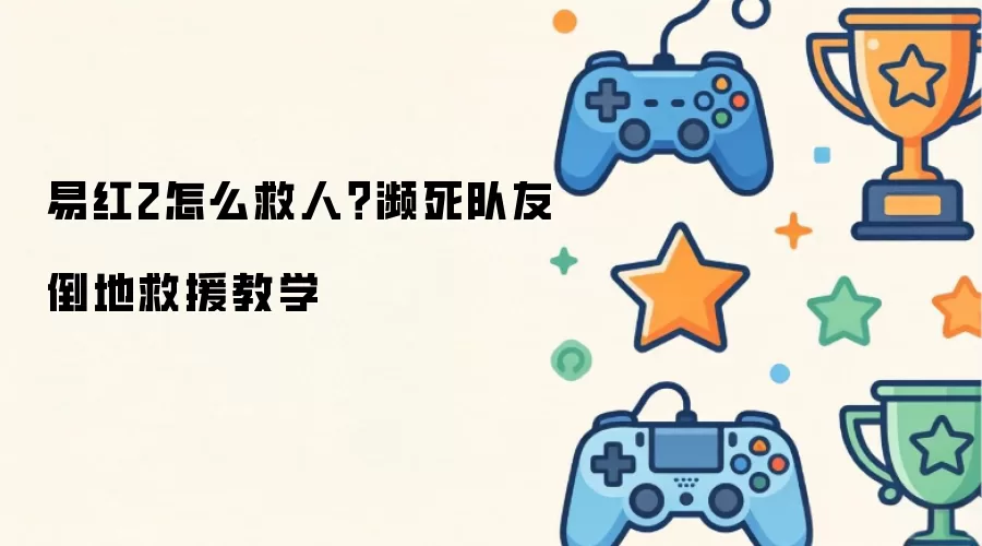 易红2怎么救人?濒死队友倒地救援教学