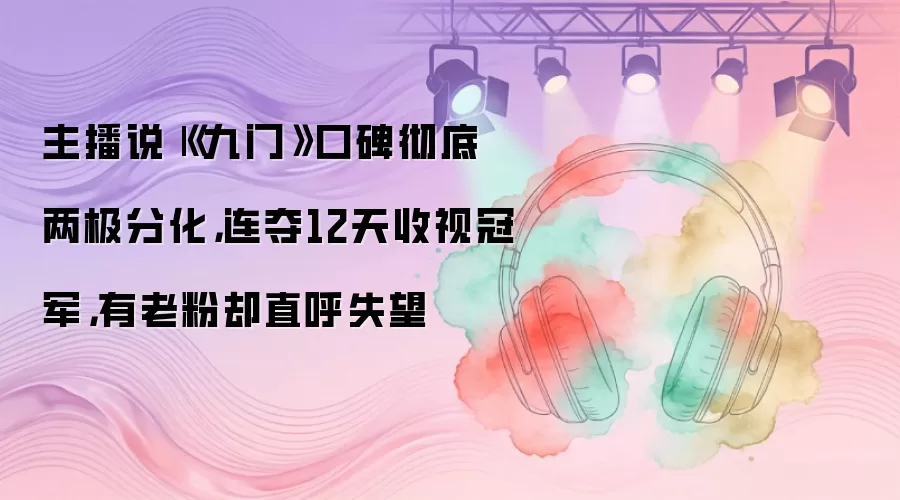 主播说|《九门》口碑彻底两极分化,连夺12天收视冠军,有老粉却直呼失望