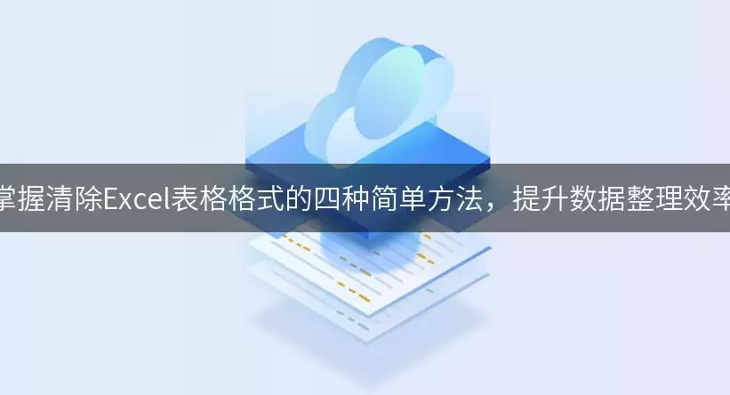 掌握清除Excel表格格式的四种简单处理思路，提升数据整理效率讲了什么-主要信息和内容重点