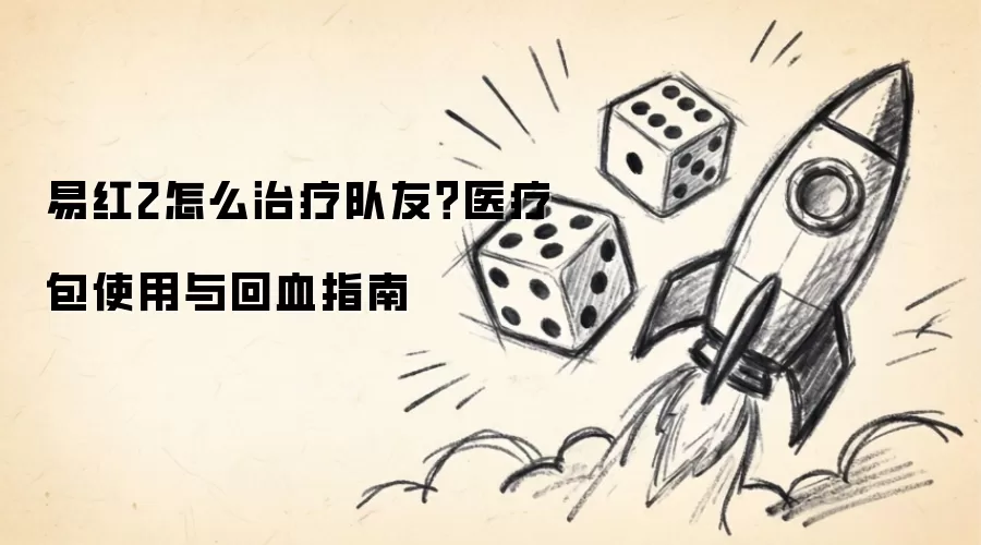 易红2如何治疗队友？医疗包使用与回血指南