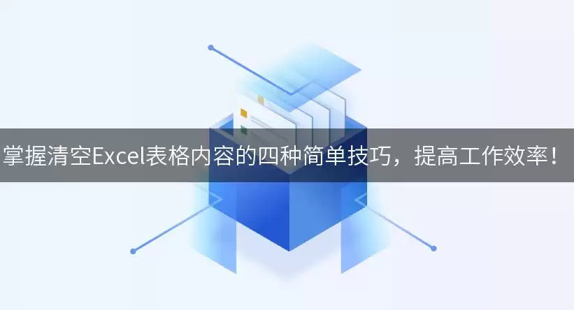掌握清空Excel表格内容的四种简单实用用法，提高工作效率讲了什么-主要信息和内容重点