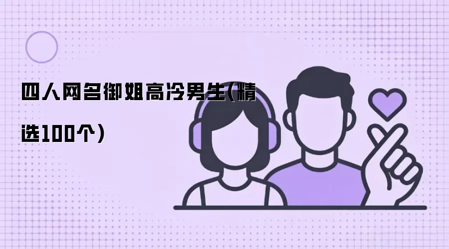 四人网名御姐高冷男生(精选100个)有哪些-风格分类和名称参考