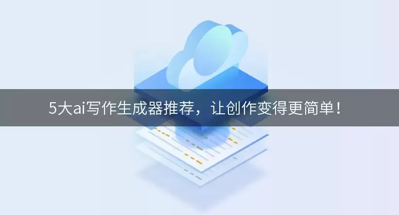 5大ai写作生成器推荐，让创作变得更简单有哪些-类型差异和选择建