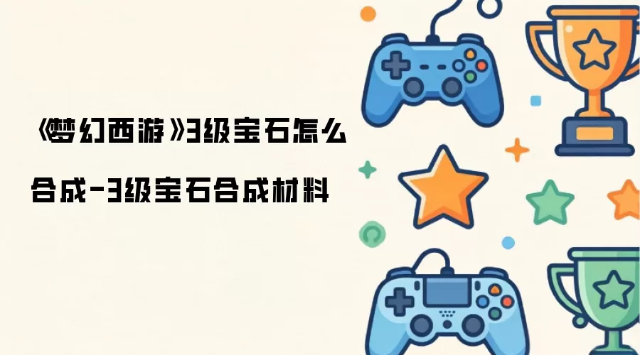 《梦幻西游》3级宝石怎么合成-3级宝石合成材料