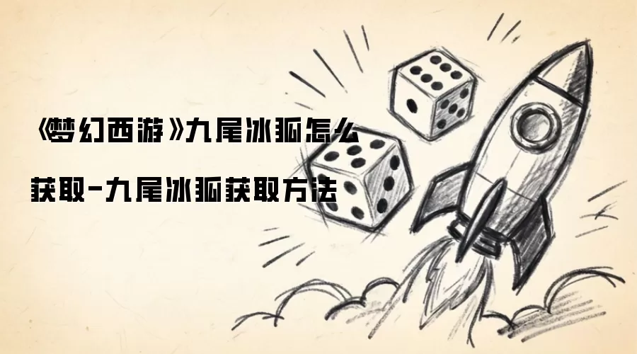 《梦幻西游》九尾冰狐怎么获取-九尾冰狐获取方法