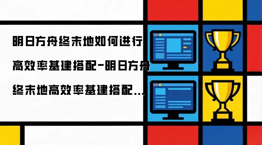明日方舟终末地如何进行高效率基建搭配-明日方舟终末地高效率基建搭配方法