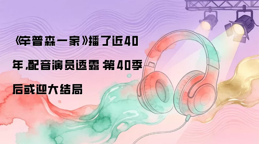 《辛普森一家》播了近40年,配音演员透露:第40季后或迎大结局