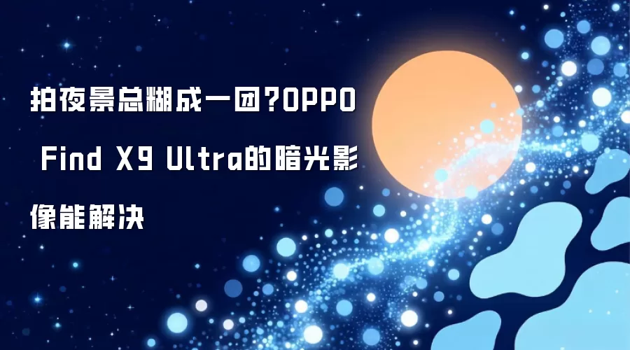 拍夜景总糊成一团？OPPO Find X9 Ultra的暗光影像能解决