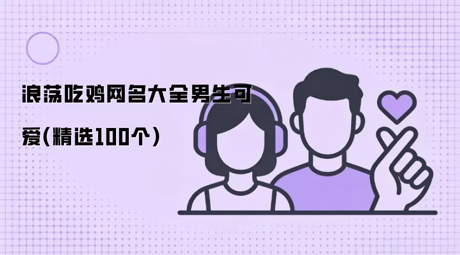 浪荡吃鸡网名大全男生可爱(精选100个)有哪些-风格分类和名称参