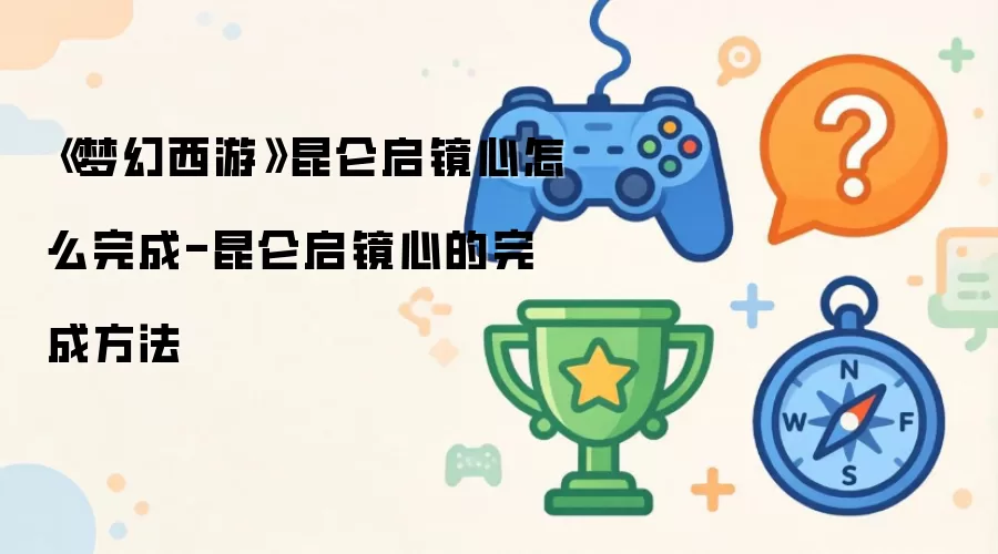 《梦幻西游》昆仑启镜心怎么完成-昆仑启镜心的完成做法