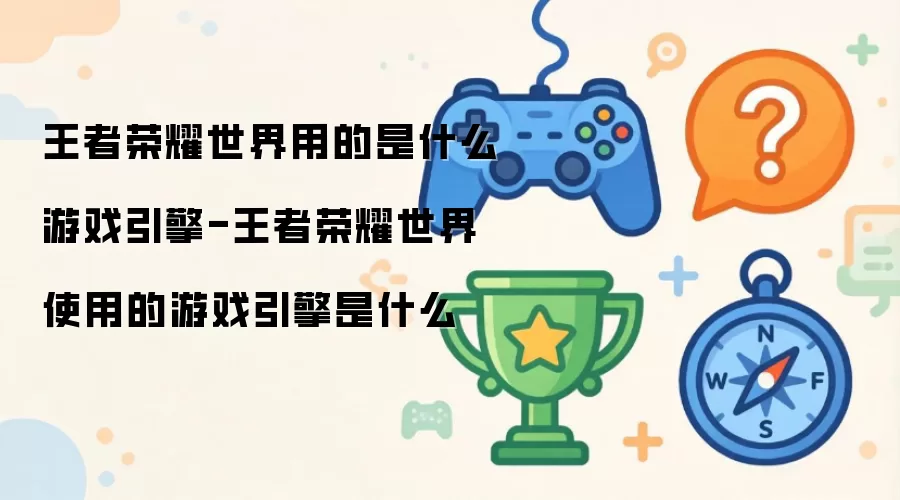 王者荣耀世界用的是什么游戏引擎-王者荣耀世界使用的游戏引擎是什么