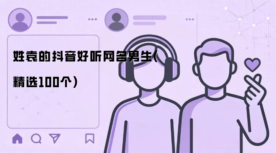 姓袁的抖音好听网名男生有哪些-名单和取名方向