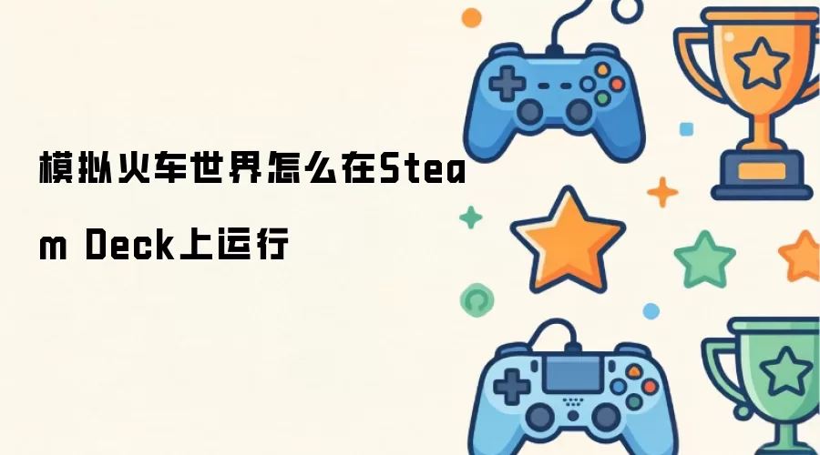 模拟火车世界如何在Steam Deck上运行