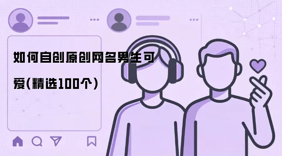 如何自创原创网名男生可爱(精选100个)有哪些-风格分类和名称参