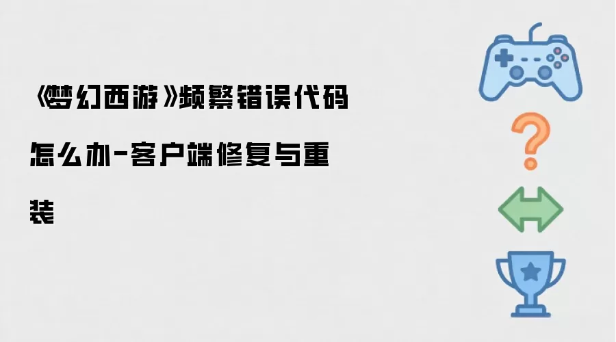 《梦幻西游》频繁错误代码怎么办-客户端修复与重装