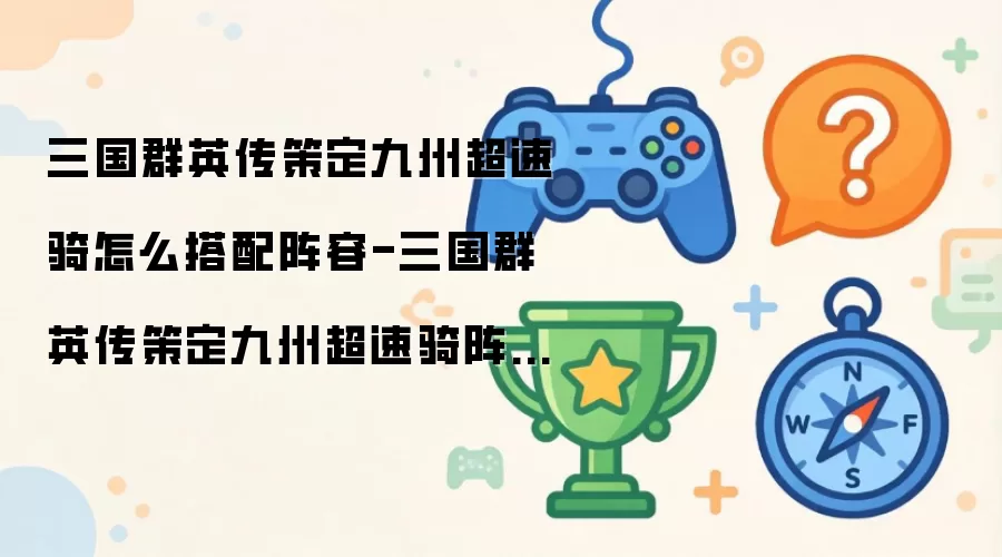 三国群英传策定九州超速骑怎么搭配阵容-三国群英传策定九州超速骑阵容搭配方法