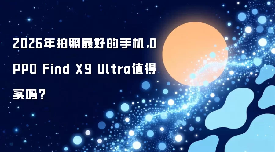 2026年拍照最好的手机,OPPO Find X9 Ultra值得买吗?