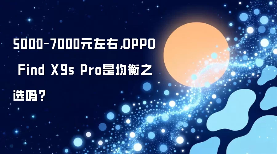 5000–7000元左右，OPPO Find X9s Pro是均衡之选吗？