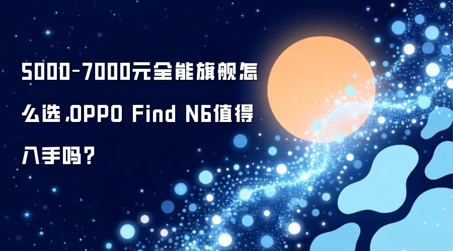 5000–7000元全能旗舰怎么选,OPPO Find N6值得入手吗?