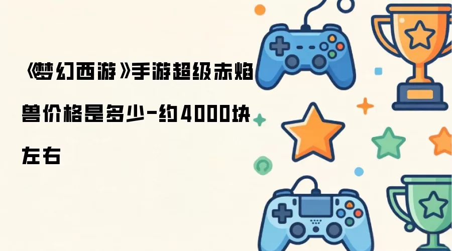 《梦幻西游》手游超级赤焰兽价格是多少-约4000块左右