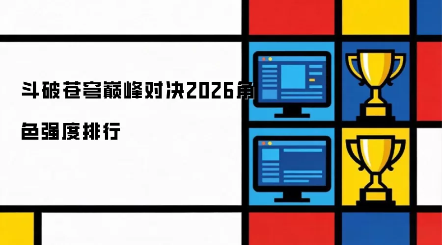 斗破苍穹巅峰对决2026角色强度排行