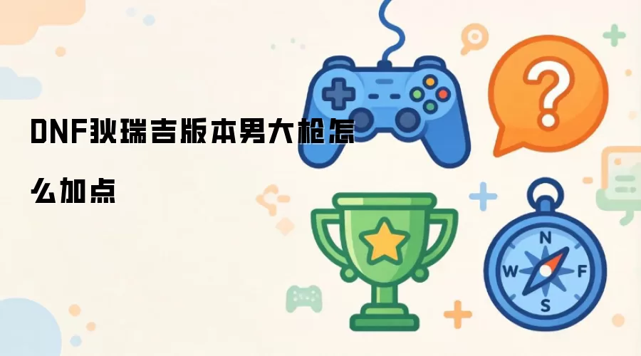 DNF狄瑞吉版本男大枪如何加点