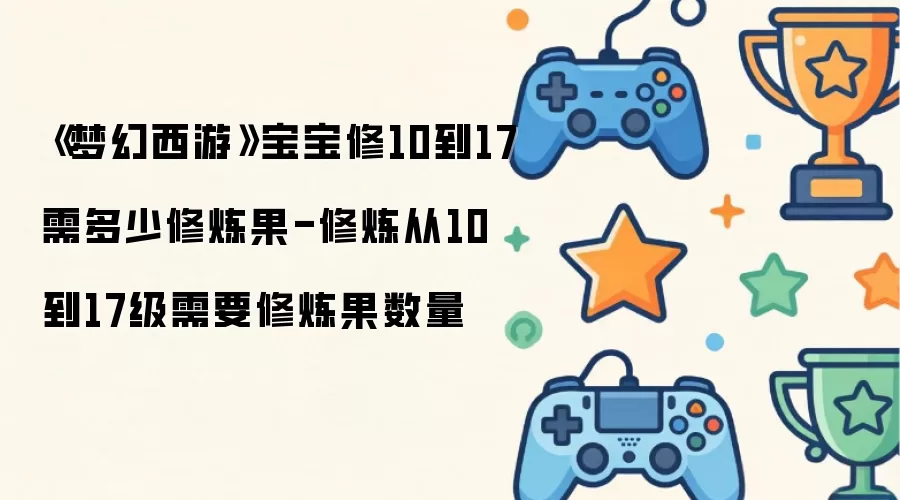 《梦幻西游》宝宝修10到17需多少修炼果-修炼从10到17级需要修炼果数量