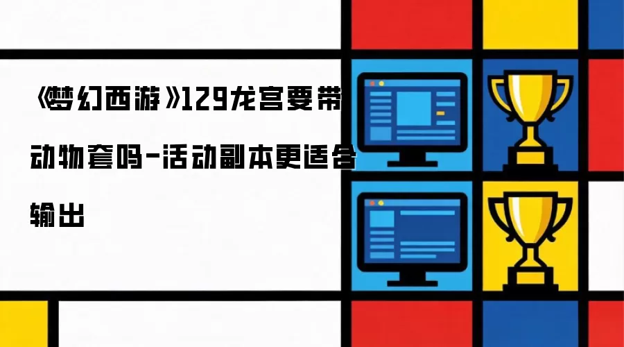 《梦幻西游》129龙宫要带动物套吗-活动副本更适合输出