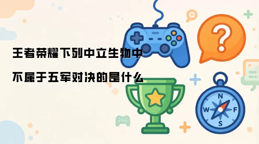 王者荣耀下列中立生物中不属于五军对决的是什么
