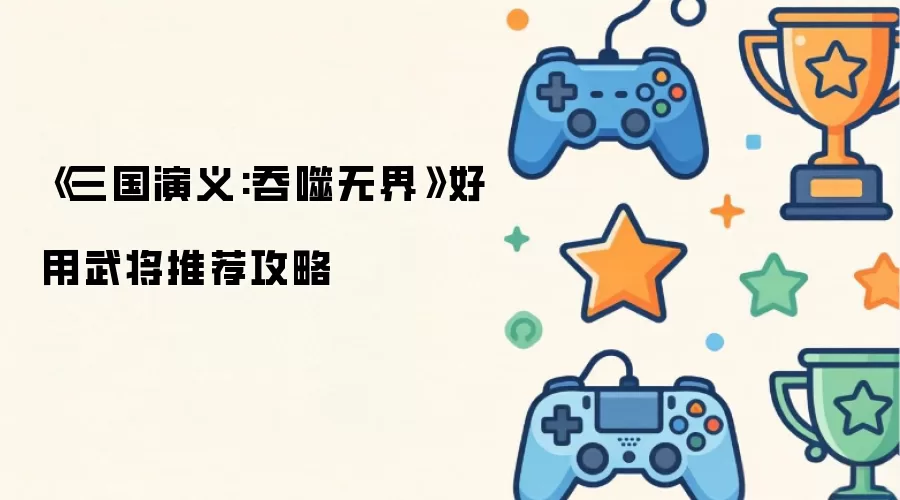 《三国演义:吞噬无界》好用武将推荐攻略