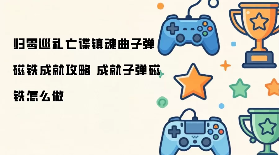 归零巡礼亡谍镇魂曲子弹磁铁成就攻略 成就子弹磁铁如何做