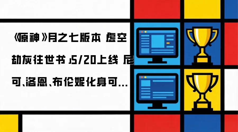 《原神》月之七版本「虚空劫灰往世书」5/20上线要注意什么-核心信息和使用场景