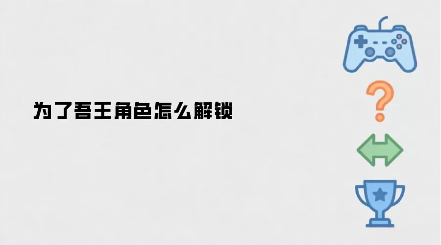 为了吾王角色怎么解锁-操作步骤和注意点