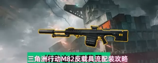 三角洲行动M82反载具流配装讲了什么-主要信息和内容重点
